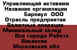 Управляющий активами › Название организации ­ MD-Trade-Барнаул, ООО › Отрасль предприятия ­ Валютные операции › Минимальный оклад ­ 50 000 - Все города Работа » Вакансии   . Московская обл.,Бронницы г.